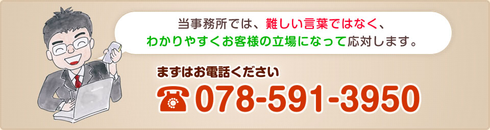 当事務所では、難しい言葉ではなく、わかりやすくお客様の立場になって応対します。まずはお電話くださいTEL　078-591-3950